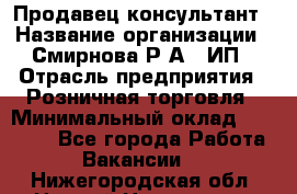 Продавец-консультант › Название организации ­ Смирнова Р.А., ИП › Отрасль предприятия ­ Розничная торговля › Минимальный оклад ­ 30 000 - Все города Работа » Вакансии   . Нижегородская обл.,Нижний Новгород г.